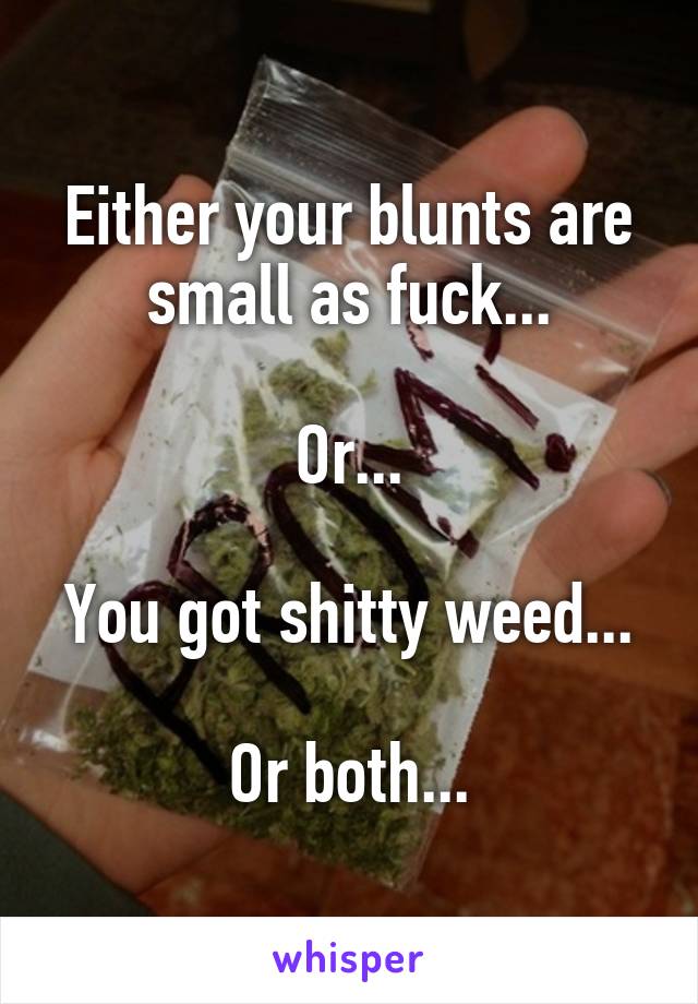 Either your blunts are small as fuck...

Or...

You got shitty weed...

Or both...