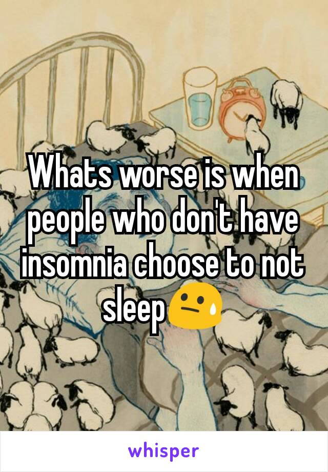 Whats worse is when people who don't have insomnia choose to not sleep😓