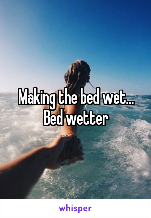 Making the bed wet... Bed wetter