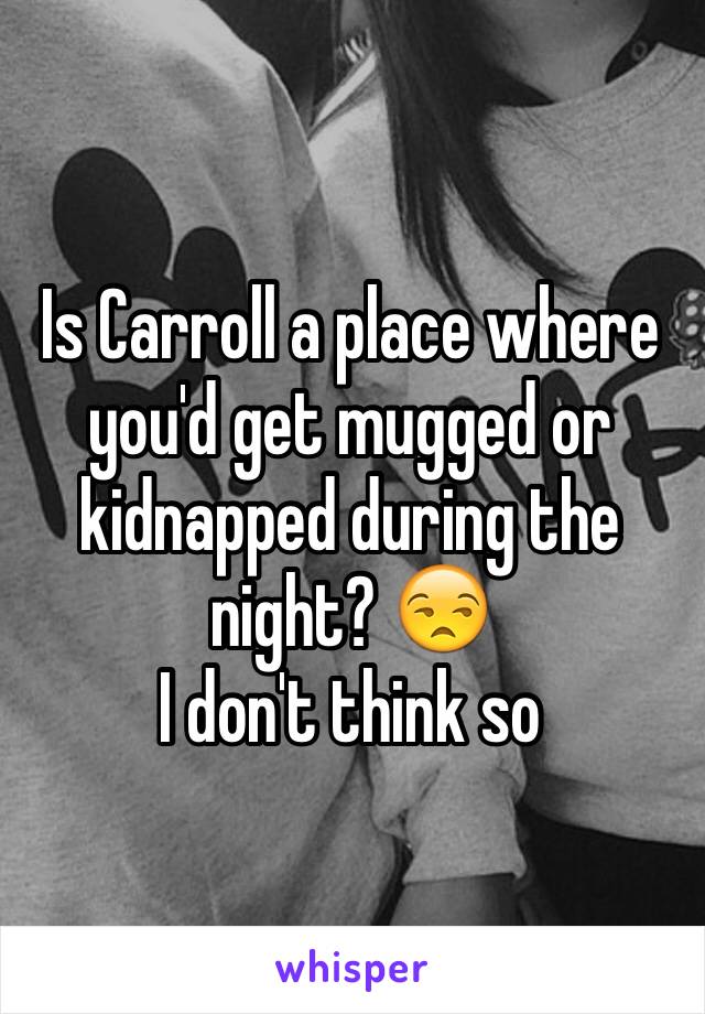 Is Carroll a place where you'd get mugged or kidnapped during the night? 😒
I don't think so 