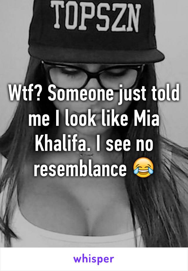 Wtf? Someone just told me I look like Mia Khalifa. I see no resemblance 😂