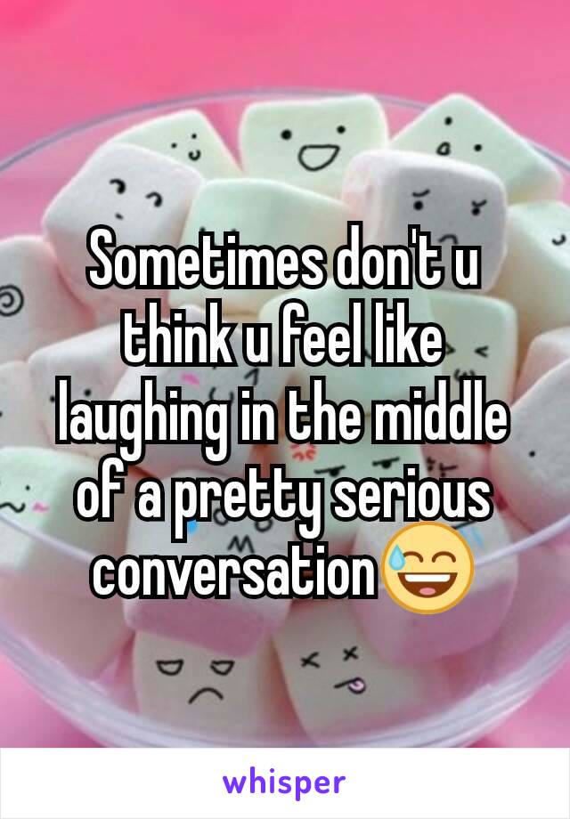 Sometimes don't u think u feel like laughing in the middle of a pretty serious conversation😅