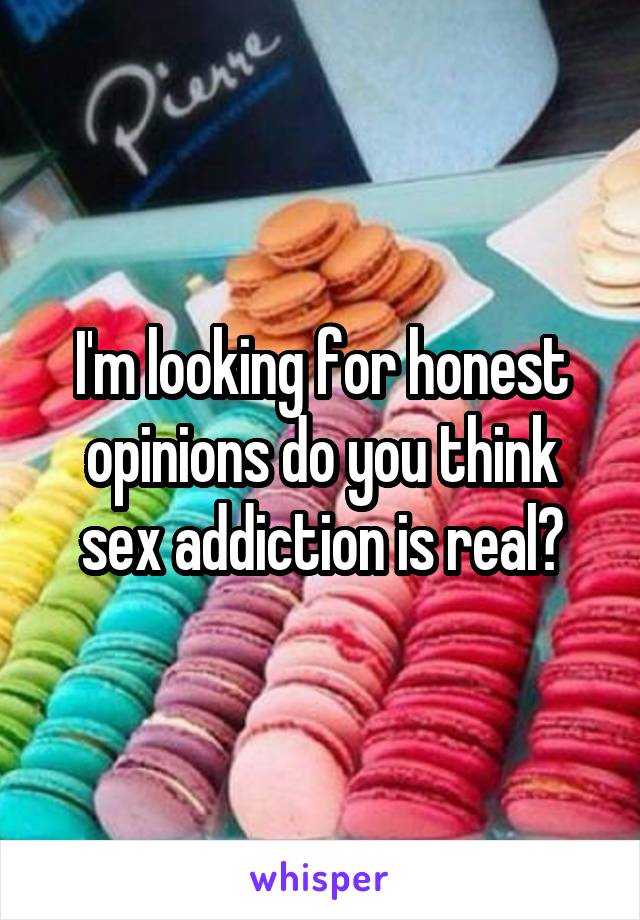 I'm looking for honest opinions do you think sex addiction is real?