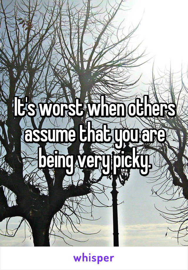 It's worst when others assume that you are being very picky.