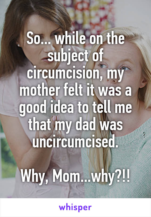 So... while on the subject of circumcision, my mother felt it was a good idea to tell me that my dad was uncircumcised.

Why, Mom...why?!!