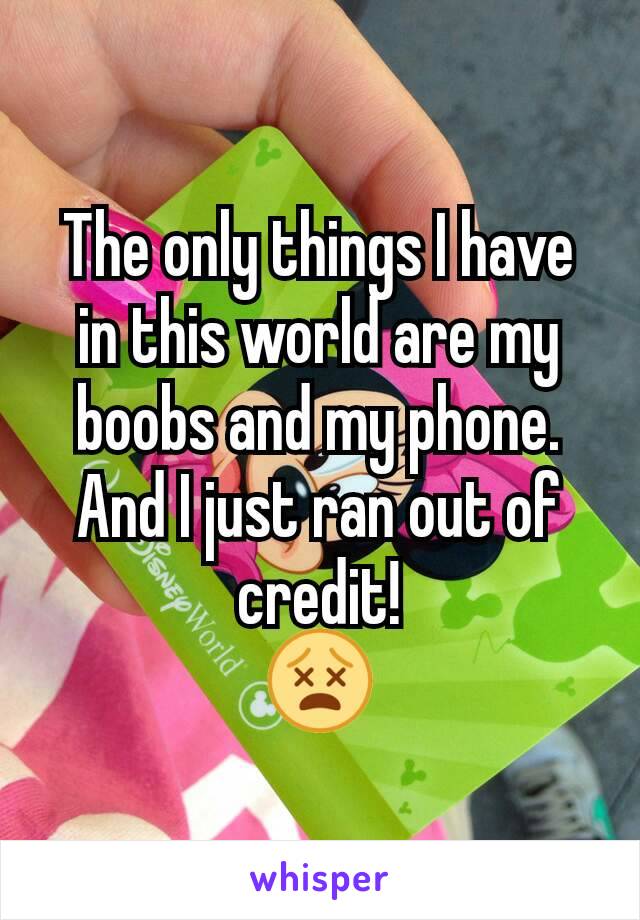 The only things I have in this world are my boobs and my phone. And I just ran out of credit!
😵