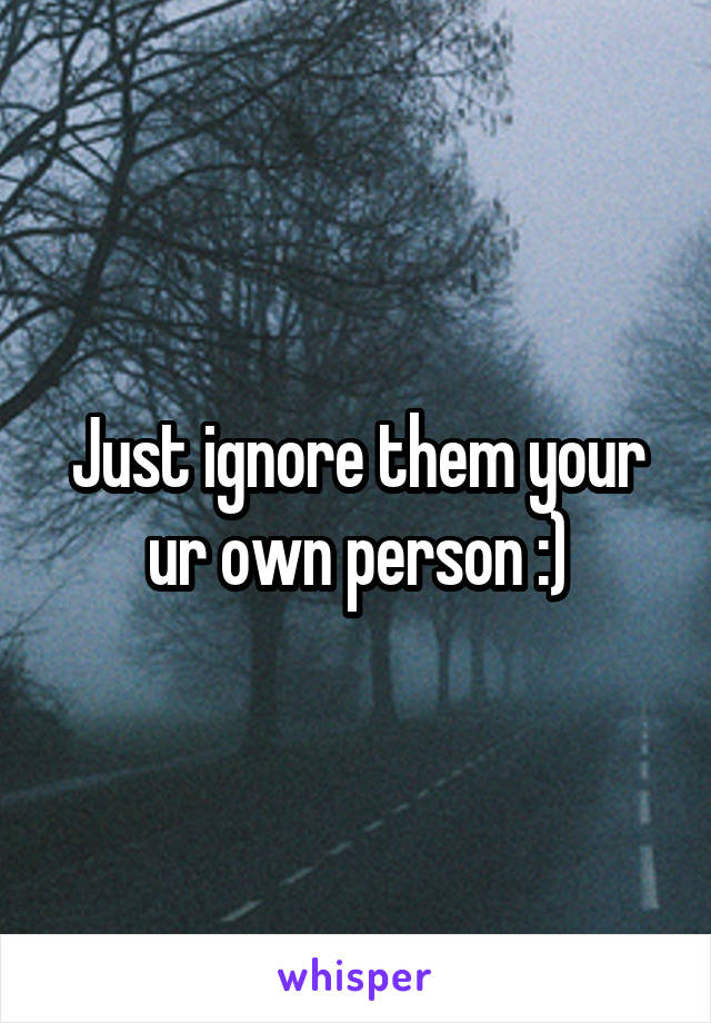 Just ignore them your ur own person :)