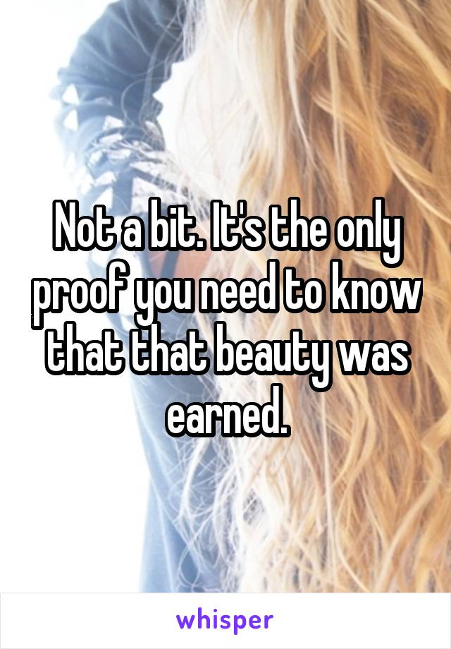 Not a bit. It's the only proof you need to know that that beauty was earned.