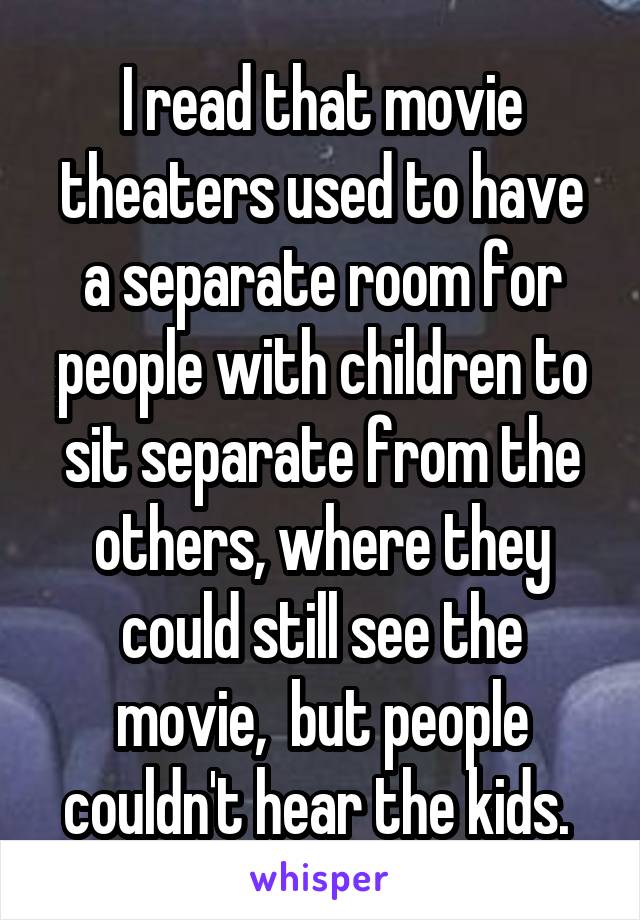 I read that movie theaters used to have a separate room for people with children to sit separate from the others, where they could still see the movie,  but people couldn't hear the kids. 