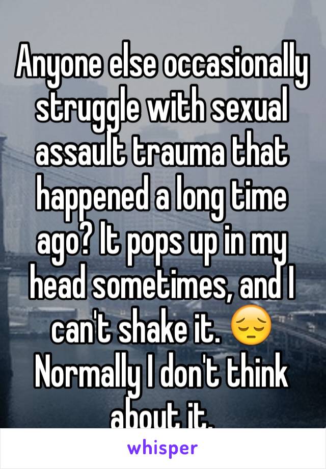 Anyone else occasionally struggle with sexual assault trauma that happened a long time ago? It pops up in my head sometimes, and I can't shake it. 😔 Normally I don't think about it. 