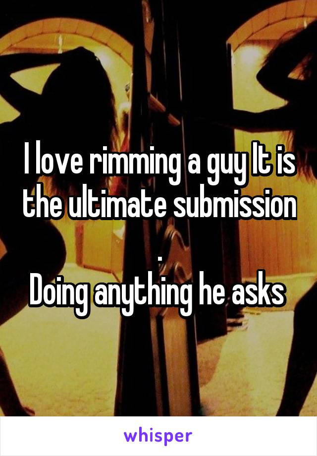 I love rimming a guy It is the ultimate submission .
Doing anything he asks 