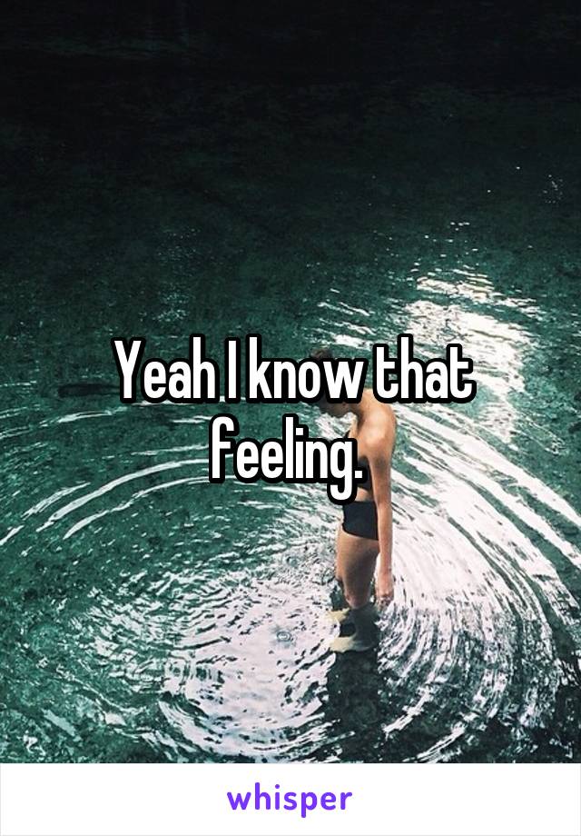 Yeah I know that feeling. 