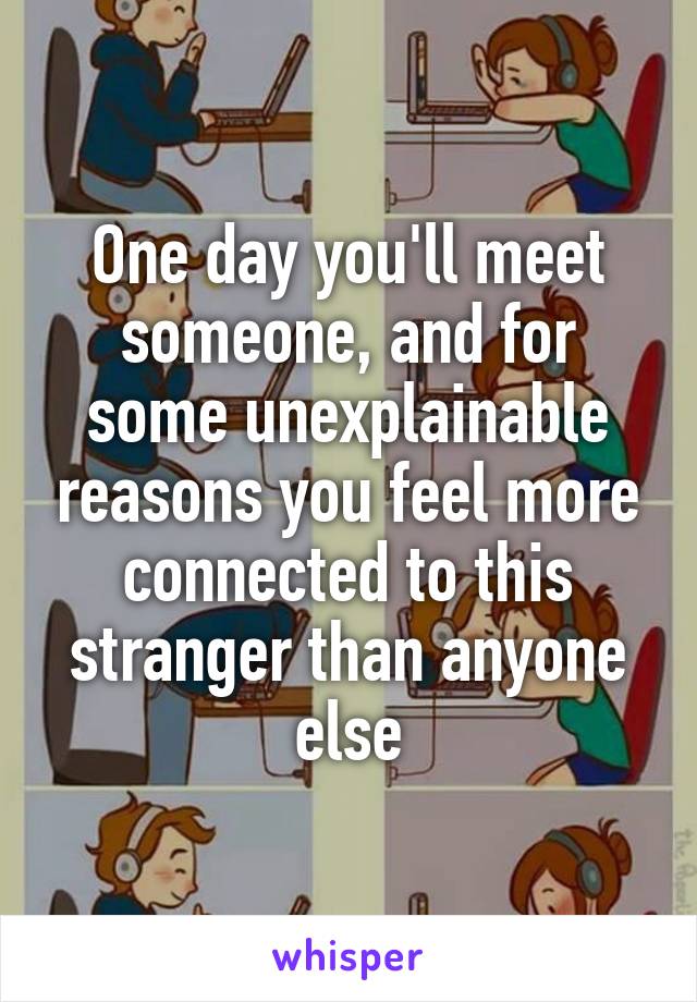 One day you'll meet someone, and for some unexplainable reasons you feel more connected to this stranger than anyone else