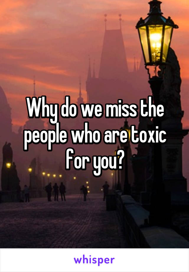 Why do we miss the people who are toxic for you?