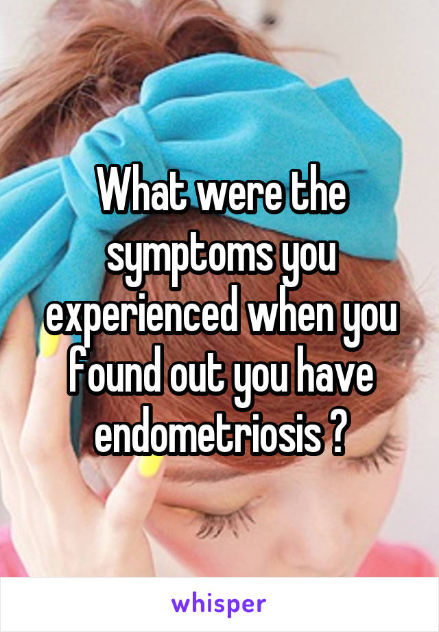 What were the symptoms you experienced when you found out you have endometriosis ?