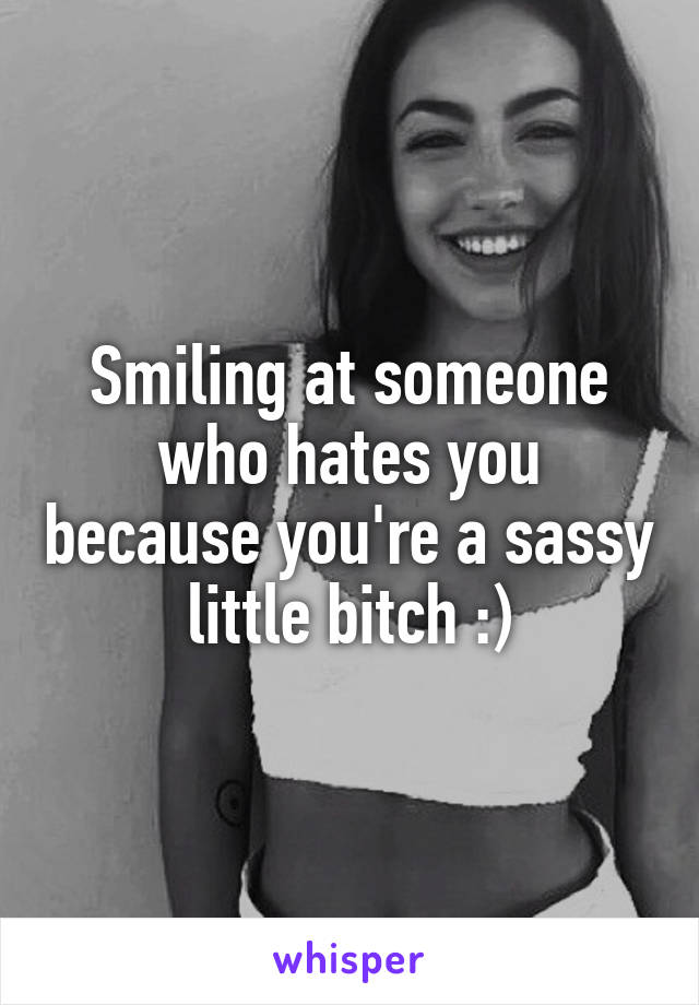 Smiling at someone who hates you because you're a sassy little bitch :)