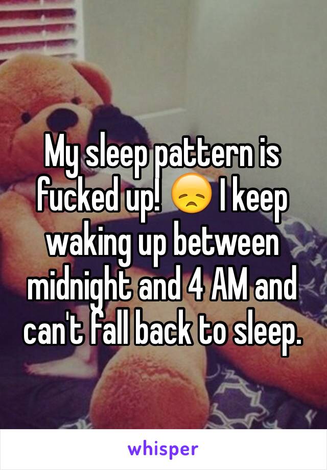 My sleep pattern is fucked up! 😞 I keep waking up between midnight and 4 AM and can't fall back to sleep. 