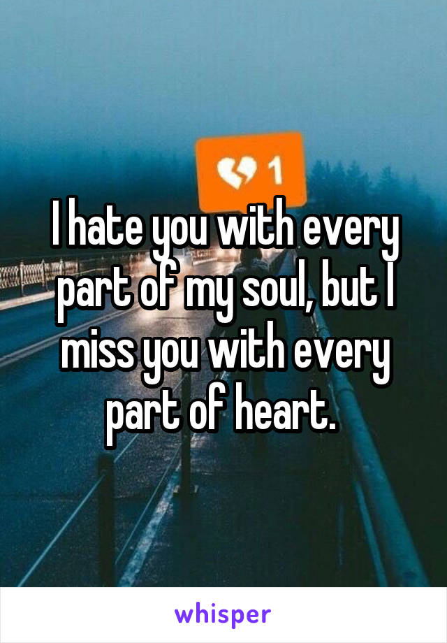 I hate you with every part of my soul, but I miss you with every part of heart. 