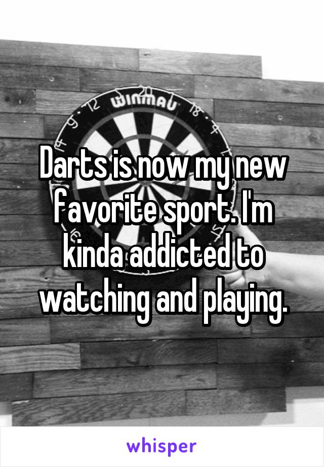 Darts is now my new favorite sport. I'm kinda addicted to watching and playing.