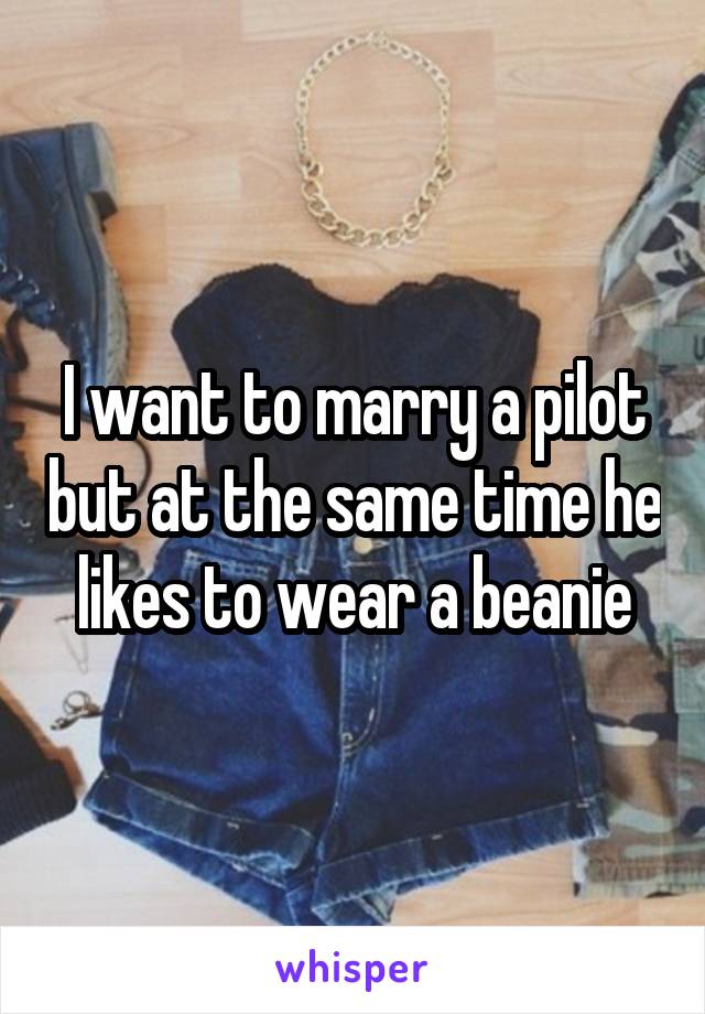 I want to marry a pilot but at the same time he likes to wear a beanie