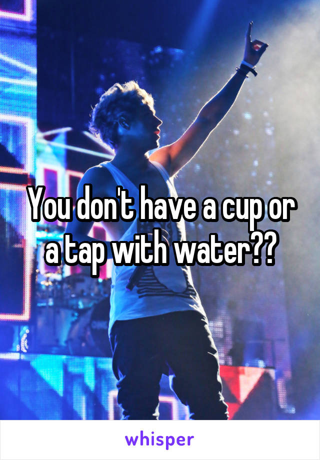 You don't have a cup or a tap with water??