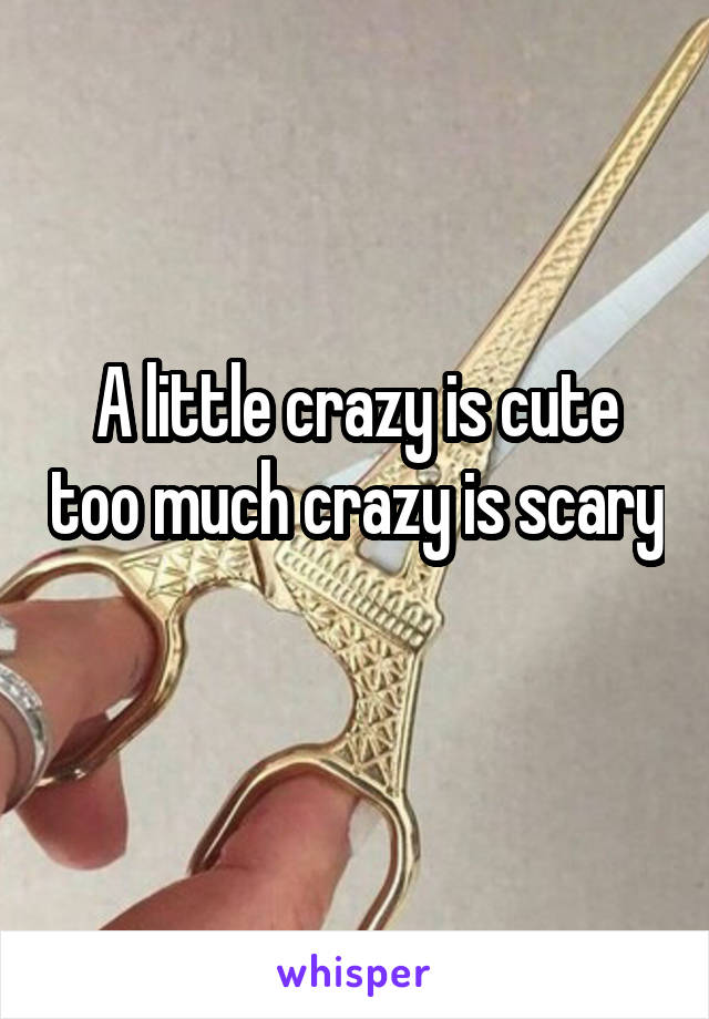 A little crazy is cute too much crazy is scary 