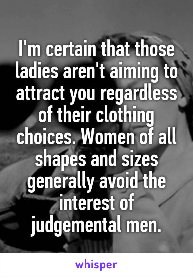I'm certain that those ladies aren't aiming to attract you regardless of their clothing choices. Women of all shapes and sizes generally avoid the interest of judgemental men.