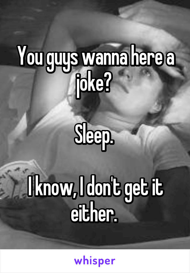 You guys wanna here a joke? 

Sleep. 

I know, I don't get it either. 