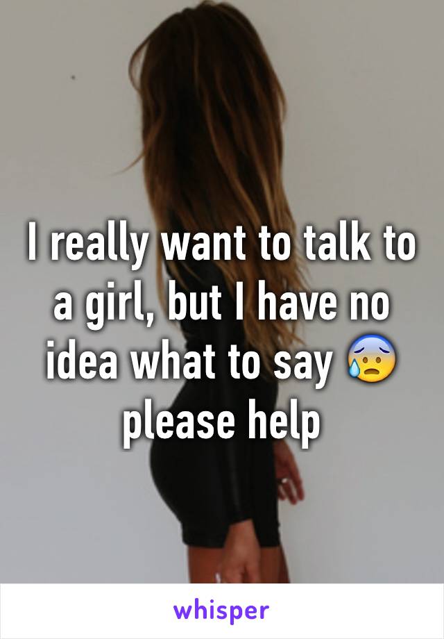 I really want to talk to a girl, but I have no idea what to say 😰    please help