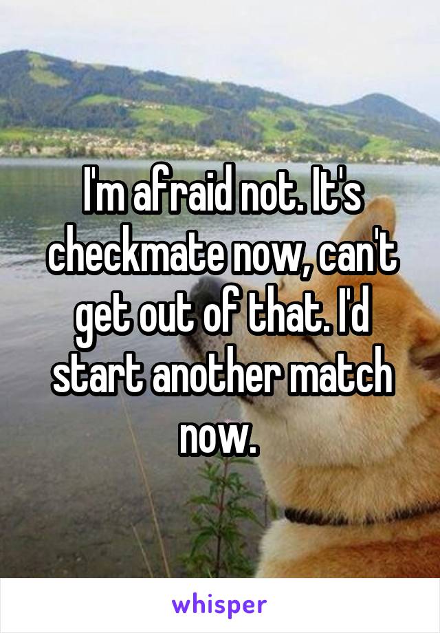 I'm afraid not. It's checkmate now, can't get out of that. I'd start another match now. 