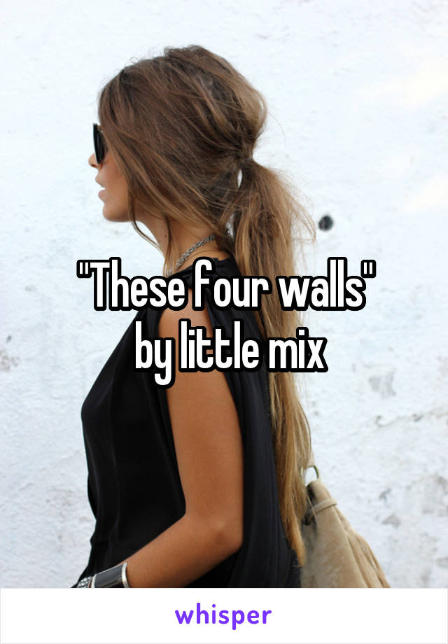 "These four walls"
 by little mix