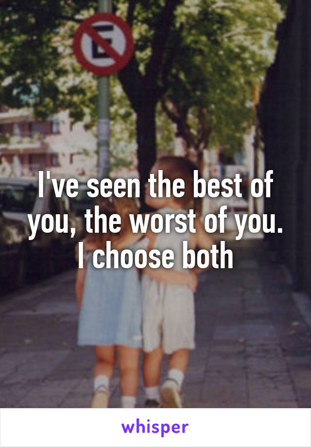 I've seen the best of you, the worst of you.
I choose both