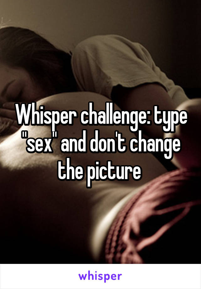 Whisper challenge: type "sex" and don't change the picture 