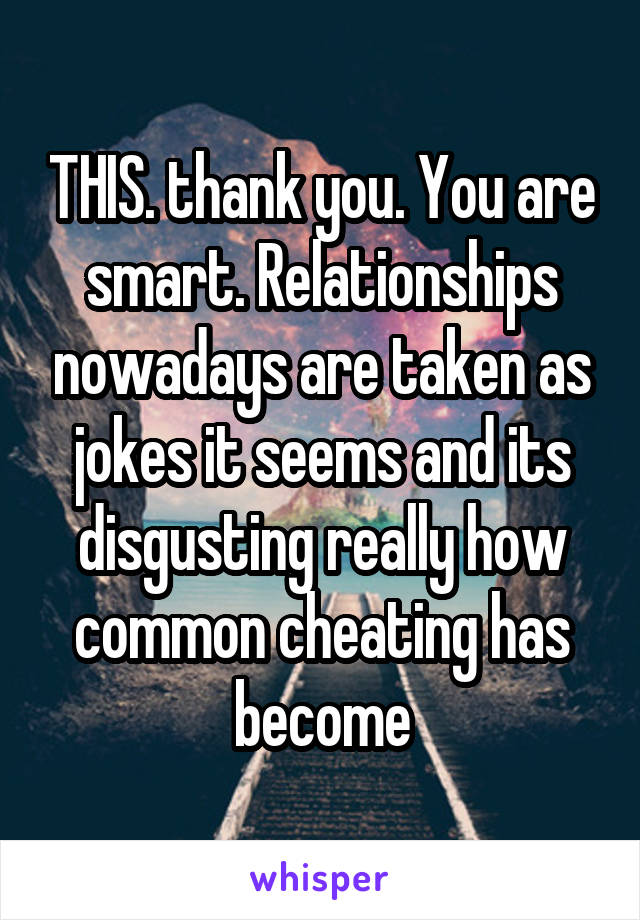 THIS. thank you. You are smart. Relationships nowadays are taken as jokes it seems and its disgusting really how common cheating has become