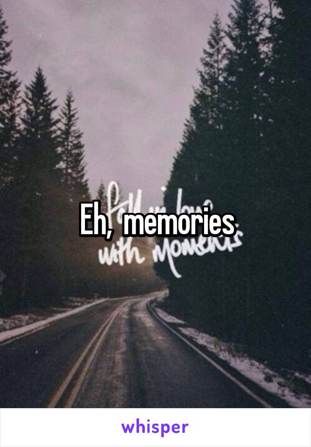 Eh,  memories