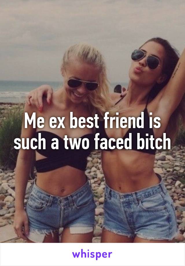 Me ex best friend is such a two faced bitch