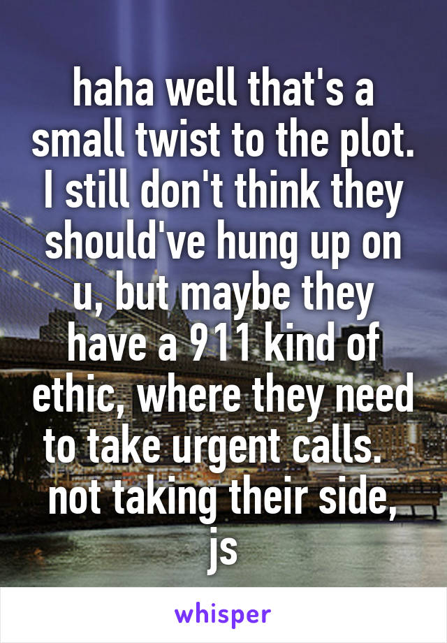 haha well that's a small twist to the plot.
I still don't think they should've hung up on u, but maybe they have a 911 kind of ethic, where they need to take urgent calls.   not taking their side, js