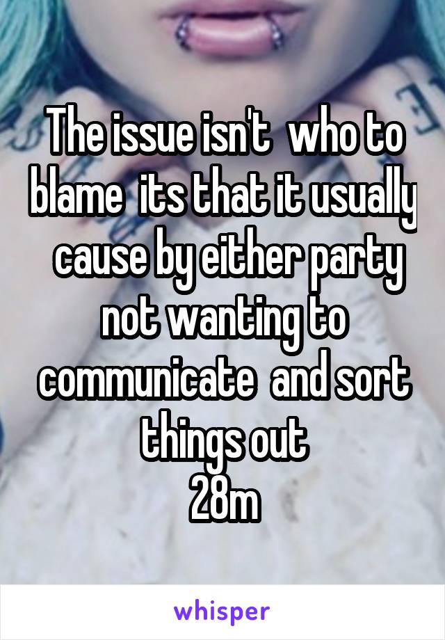The issue isn't  who to blame  its that it usually  cause by either party not wanting to communicate  and sort things out
28m