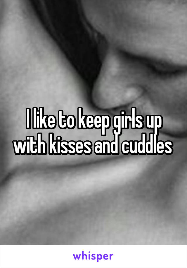 I like to keep girls up with kisses and cuddles 