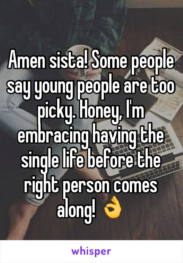 Amen sista! Some people say young people are too picky. Honey, I'm embracing having the single life before the right person comes along! 👌