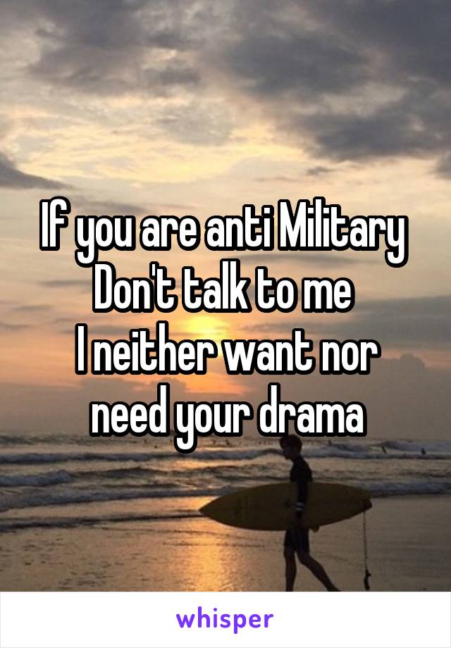 If you are anti Military 
Don't talk to me 
I neither want nor need your drama