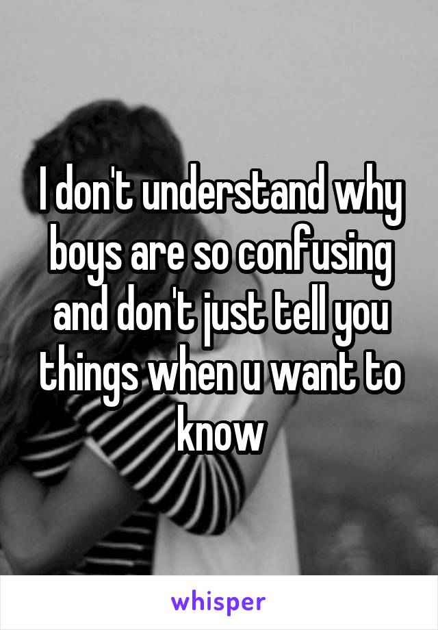 I don't understand why boys are so confusing and don't just tell you things when u want to know