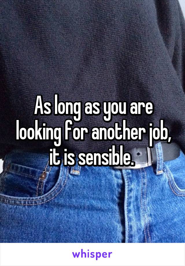 As long as you are looking for another job, it is sensible. 