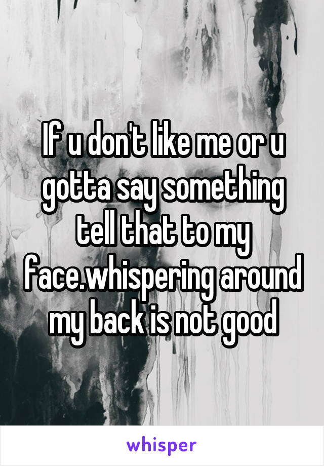 If u don't like me or u gotta say something tell that to my face.whispering around my back is not good