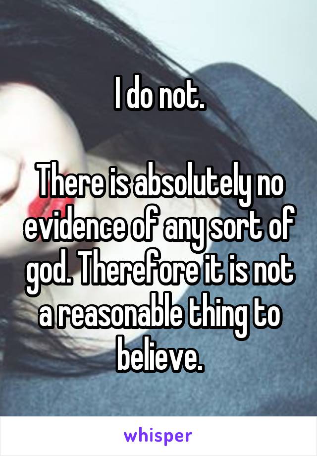 I do not.

There is absolutely no evidence of any sort of god. Therefore it is not a reasonable thing to believe.