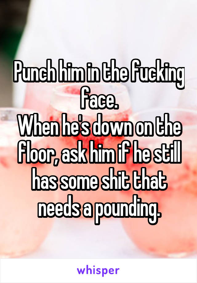 Punch him in the fucking face.
When he's down on the floor, ask him if he still has some shit that needs a pounding.