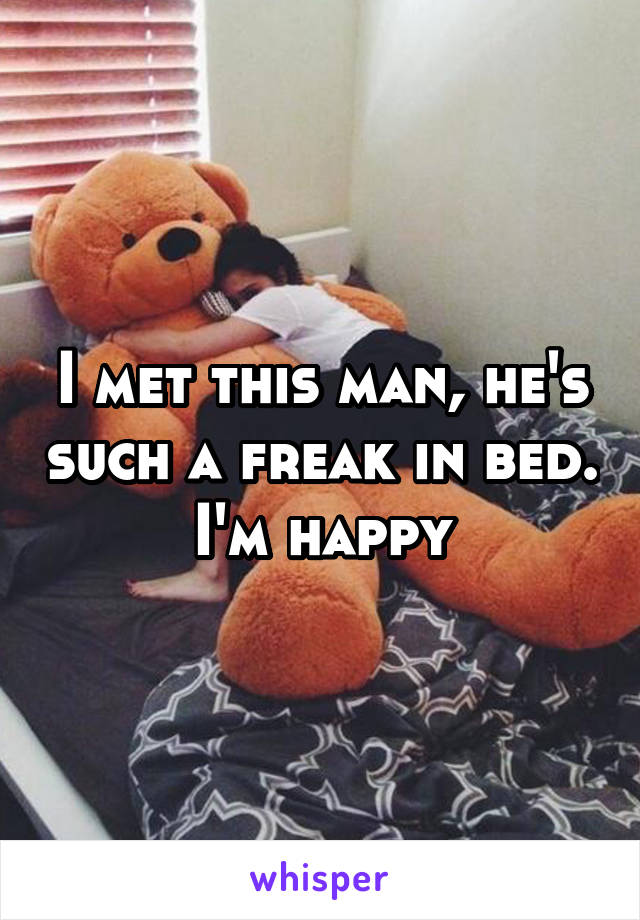 I met this man, he's such a freak in bed. I'm happy