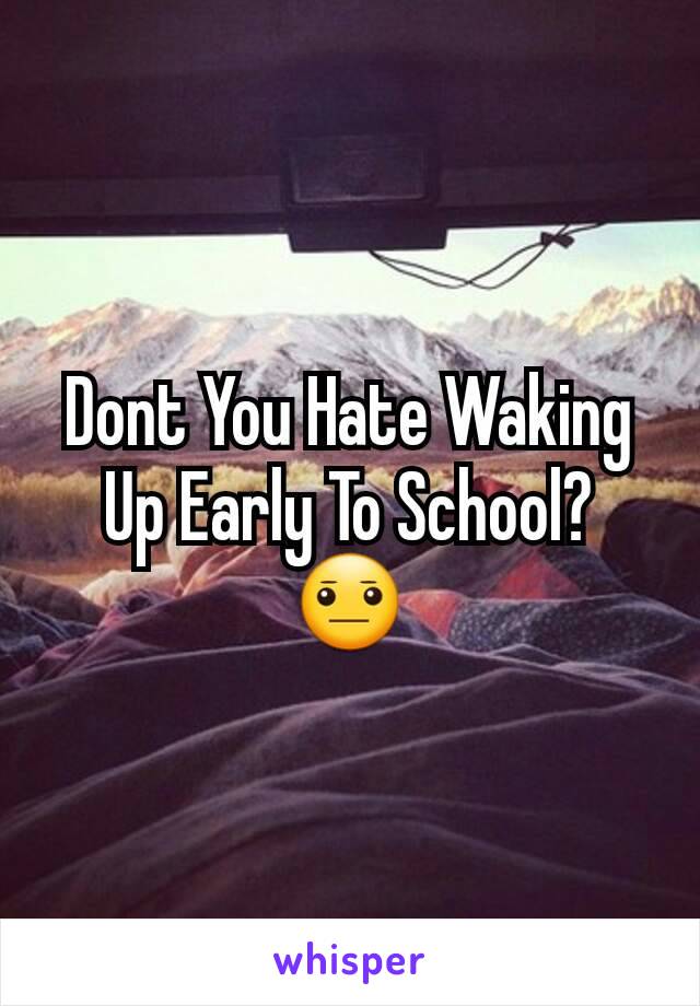 Dont You Hate Waking Up Early To School? 😐