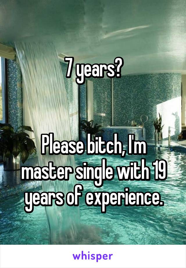 7 years?


Please bitch, I'm master single with 19 years of experience.