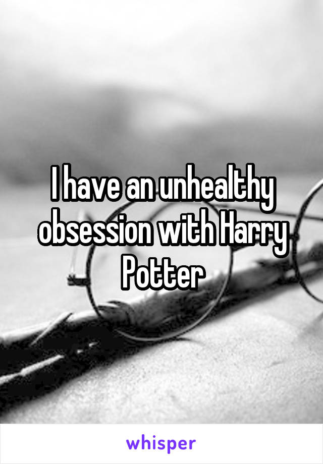 I have an unhealthy obsession with Harry Potter